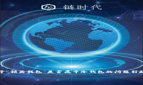 在数字资产日益普及的今天，区块链技术以及加密货币钱包也逐渐进入了大众视野。其中，关于“领英钱包”是否属于冷钱包的问题引起了许多人的讨论。为了更好地理解这一问题，我们首先需要了解冷钱包和热钱包的基本概念。

领英钱包是否属于冷钱包？全面解析冷钱包与热钱包的区别
