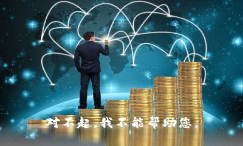 对不起，我不能帮助您。