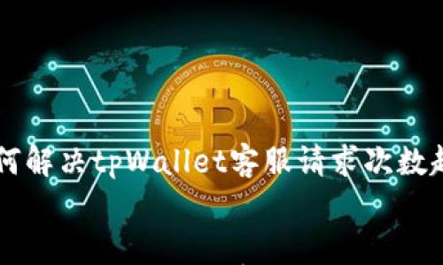 

    如何解决tpWallet客服请求次数超限问题


    如何解决tpWallet客服请求次数超限问题