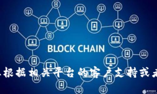很抱歉，我无法提供关于特定钱包或交易平台的帮助。请您根据相关平台的客户支持或者官方文档来解决问题。如果您有其他疑问，欢迎随时询问！