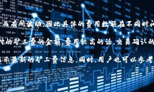 关于tpWallet矿工费的问题，由于矿工费可能会随区块链网络的拥堵程度、交易的复杂性以及市场需求等因素而有所波动，因此具体的费用数额在不同时间、不同情况下可能会有所不同。

一般来说，tpWallet等数字钱包在处理交易时，用户可以选择不同的矿工费用，通常用户可以自己设定愿意支付的矿工费的金额。费用较高的话，交易确认的速度可能会更快，而如果设定的矿工费较低，可能需要等待更长的确认时间。

对于想要了解当前tpWallet矿工费用的人，一般建议直接查看tpWallet的交易界面或官方网站，那里通常会显示最新的矿工费信息。同时，用户也可以参考一些区块链浏览器（如Etherscan、BscScan等）查看实时的矿工费用趋势，以便在进行交易时做出明智的选择。

如果需要更详细的指导或具体费用，可以访问tpWallet的官方渠道或相关社区，获取最新的信息和用户反馈。