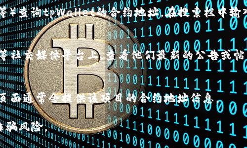 要查询tpWallet的合约地址，可以通过以下几种方式：

1. **官方网站**：
   访问tpWallet的官方网站，通常他们会提供最新的合约地址信息。确保您访问的是官方网站，以避免假冒网站。

2. **区块链浏览器**：
   通过区块链浏览器（如Etherscan、BscScan等）查询tpWallet的合约地址。在搜索栏中输入tpWallet的名称或相关信息，查找到合约地址。

3. **社交媒体和社区**：
   在tpWallet的Twitter、Telegram或Reddit等社交媒体平台上，查看他们最新的公告或帖子。官方账号通常会发布合约地址的相关信息。

4. **加密货币交易所**：
   如果tpWallet在某些交易所上线，交易所的页面通常会提供该项目的合约地址信息。

记住，确保从可靠的来源获取信息，避免潜在的诈骗风险。