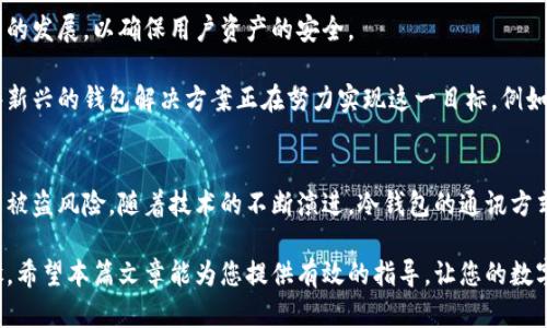 冷钱包，也就是离线钱包，是一种用于存储加密货币的安全工具。它不直接连接到互联网，因此被视为一种相对安全的存储方式。关于冷钱包的通信方式，下面我们将详细阐述其工作原理、优势和通信方法。

冷钱包的基本概念
冷钱包是一种不与互联网连接的钱包。它可以是硬件钱包，也可以是纸钱包。冷钱包的主要目的在于安全存储加密货币。由于它不在线，黑客难以攻击，因而能够有效保护用户的数字资产。

冷钱包的类型
冷钱包主要分为两种类型：硬件钱包和纸钱包。
硬件钱包是专用的硬件设备，内部存储用户的私钥。常见的硬件钱包有Ledger和Trezor。纸钱包则是将私钥和公钥打印在纸上，离线存储。

冷钱包的通信方式
冷钱包本身并不通过互联网进行通信。然而，它与网络之间的交互主要通过以下方式实现：

h41. QR码/h4
许多冷钱包支持使用QR码进行交易。用户可以在冷钱包中生成交易信息的QR码，然后用联网设备扫描该二维码进行信息确认，从而完成转账。如果使用纸钱包，QR码是从纸上扫描。

h42. USB连接/h4
某些硬件钱包可以通过USB连接到电脑。这种方式允许用户将交易信息从电脑传输到钱包，同时保护私钥不被泄露。硬件钱包会在计算机上生成一笔交易，而私钥则静静地在钱包中保持离线状态。

h43. 离线签名/h4
离线签名是一种更为安全的交易验证方法。用户可以在一个联网设备上创建交易，但将签名操作在离线的冷钱包上完成。这种方式使得用户的私钥始终保持在离线状态，有效防止黑客攻击。

冷钱包的优势
冷钱包的最明显优势在于其安全性。因为它不常连接互联网，黑客很难获取到用户的私钥。此外，使用冷钱包可以保护用户免受病毒和恶意软件的影响。

除了安全性，冷钱包的另一个优势是用户对自己的资产的完全控制。用户持有自己的私钥，而不是依赖交易所或其他在线服务。这种控制感赋予了用户更多的自主权，减少了信任问题。

冷钱包的使用场景
冷钱包适合长期投资者或者希望保存大量加密货币的用户。如果你计划长期持有而不进行频繁交易，冷钱包是一个理想的选择。

如何选择合适的冷钱包
选择冷钱包时应考虑以下几个因素：

h41. 安全性/h4
选择知名品牌的硬件钱包，并查看用户反馈和安全审计报告。冷钱包的安全性直接影响到用户资产的安全。

h42. 用户体验/h4
钱包的操作界面是否友好，用户文档是否详细，这些都直接影响用户的使用体验。对于新手用户，简单易用的冷钱包更为理想。

h43. 兼容性/h4
确保冷钱包支持你所持有的加密货币。市场上有许多不同的数字资产，冷钱包的兼容性会影响使用的便利性。

冷钱包的未来发展
随着加密货币的普及，冷钱包的重要性将进一步增加。未来，我们可以期待更智能、更安全的冷钱包技术的问世。

例如，量子计算技术的发展可能会影响当前加密算法的安全性。冷钱包也将需要跟进这些技术的发展，以确保用户资产的安全。

另外，用户在冷钱包和热钱包的选择上将更加注重安全性和便捷性之间的平衡。我们看到一些新兴的钱包解决方案正在努力实现这一目标，例如多重签名钱包，这些钱包同时具备了安全性和便利性。

总结
冷钱包作为一种安全的加密货币存储方法，凭借其不与互联网连接的特性，极大地降低了资产被盗风险。随着技术的不断演进，冷钱包的通讯方式和功能也在持续改进。选择合适的冷钱包并善用其特点，将有助于用户保护自己的数字资产。

对于每位加密货币投资者而言，理解冷钱包的功能及其操作方式，是确保资产安全的重要步骤。希望本篇文章能为您提供有效的指导，让您的数字财富得到更好的保护。