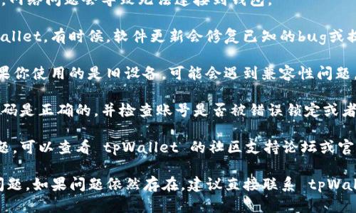截至我最后了解的情况，tpWallet 是一个以太坊钱包和资产管理工具。如果你遇到 tpWallet 不能使用的问题，可能有几个原因：

1. **服务器维护或故障**：tpWallet 的服务器可能正在进行维护或发生了故障，导致服务暂时不可用。你可以访问他们的官方网站或社交媒体平台获取相关通知。

2. **网络连接问题**：检查你的网络连接是否稳定。有时候，网络问题会导致无法连接到钱包。

3. **更新或版本问题**：确保你使用的是最新版本的 tpWallet。有时候，软件更新会修复已知的bug或提高性能。

4. **设备兼容性**：确认你的设备是否支持 tpWallet。如果你使用的是旧设备，可能会遇到兼容性问题。

5. **密码或账户问题**：如果你无法登录，确保你输入的密码是正确的，并检查账号是否被错误锁定或者被盗用。

6. **社区支持和文档**：如果以上方法都未能解决你的问题，可以查看 tpWallet 的社区支持论坛或官方文档，寻找解决方案或询问其他用户的经验。

你可以根据上述提到的原因逐一排查，看看是否能够解决问题。如果问题依然存在，建议直接联系 tpWallet 的支持团队以获得更多帮助。
