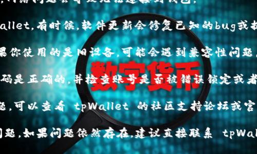 截至我最后了解的情况，tpWallet 是一个以太坊钱包和资产管理工具。如果你遇到 tpWallet 不能使用的问题，可能有几个原因：

1. **服务器维护或故障**：tpWallet 的服务器可能正在进行维护或发生了故障，导致服务暂时不可用。你可以访问他们的官方网站或社交媒体平台获取相关通知。

2. **网络连接问题**：检查你的网络连接是否稳定。有时候，网络问题会导致无法连接到钱包。

3. **更新或版本问题**：确保你使用的是最新版本的 tpWallet。有时候，软件更新会修复已知的bug或提高性能。

4. **设备兼容性**：确认你的设备是否支持 tpWallet。如果你使用的是旧设备，可能会遇到兼容性问题。

5. **密码或账户问题**：如果你无法登录，确保你输入的密码是正确的，并检查账号是否被错误锁定或者被盗用。

6. **社区支持和文档**：如果以上方法都未能解决你的问题，可以查看 tpWallet 的社区支持论坛或官方文档，寻找解决方案或询问其他用户的经验。

你可以根据上述提到的原因逐一排查，看看是否能够解决问题。如果问题依然存在，建议直接联系 tpWallet 的支持团队以获得更多帮助。