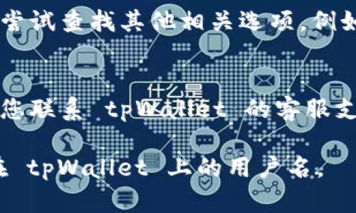 要查看您在 tpWallet 上的用户名，可以按照以下步骤进行操作：

1. **打开 tpWallet 应用**：
   首先，确保您已经下载并安装了 tpWallet 应用。打开应用后，您将进入应用的主界面。

2. **登录账户**：
   如果您还没有登录，请输入您的账户信息进行登录。通常需要您输入密码或使用其他登录方式，比如生物识别。

3. **进入个人资料或设置**：
   登录后，在主界面上找到您的个人头像或菜单图标。点击后，您可能会看到一个“个人资料”或“设置”的选项。

4. **查看用户名**：
   在个人资料或设置中，您可以找到与账户相关的信息。通常，用户名会在这里直接显示。

5. **如果没有找到**：
   如果您在个人资料中没有找到用户名，尝试查找其他相关选项，例如“账户信息”或“安全设置”等。

6. **联系客服**：
   如果您仍然无法找到您的用户名，建议您联系 tpWallet 的客服支持。他们会提供详细的帮助和指导。

通过以上步骤，您应该可以轻松找到自己在 tpWallet 上的用户名。