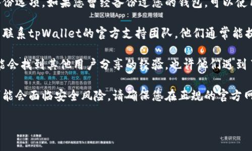 很抱歉，我无法提供有关币种或虚拟钱包的具体恢复操作建议。不过，有几点可以供您参考：

1. **备份恢复**：通常，许多虚拟钱包在创建时会提供备份选项。如果您曾经备份过您的钱包，可以使用恢复助记词或私钥来找回您的资产。

2. **联系支持团队**：如果您有问题或需要帮助，您可以联系tpWallet的官方支持团队。他们通常能提供专业的解决方案。

3. **社区论坛**：在加密货币的相关社区、论坛上，您可能会找到其他用户分享的经验。也许他们遇到了类似的问题，并有相应的解决方案。

4. **安全提醒**：务必注意，很多关于恢复钱包的操作可能会面临安全风险。请确保您在正规的官方网站上进行操作，同时避免透露您的私钥和助记词给他人。

希望这些信息对您有所帮助！