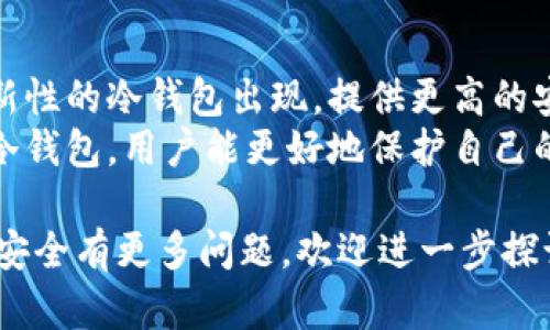 以太坊（Ethereum）是一种加密货币，与比特币类似，可以储存在不同类型的钱包中。钱包的类型主要分为热钱包（在线钱包）和冷钱包（离线钱包）。以下是关于以太坊和冷钱包的一些详细说明。

什么是冷钱包？
冷钱包是指存储加密货币的离线设备或服务。这些钱包不与互联网连接，因此通常被认为更安全。冷钱包可以防止黑客攻击和在线恶意软件的威胁。冷钱包的常见形式包括硬件钱包（如Ledger、Trezor等）和纸钱包。

以太坊冷钱包的作用
以太坊（ETH）作为一种热门的加密货币，很多投资者选择使用冷钱包来存储其资产。使用冷钱包的主要目的是增强资金的安全性，并减少遭受网络攻击的风险。

冷钱包的优点
ul
    listrong安全性高：/strong冷钱包由于没有连接到互联网，极大地降低了被黑客攻击的风险。/li
    listrong私钥保护：/strong用户的私钥可以安全存储在硬件钱包中，确保只有持有者能够访问其加密资产。/li
    listrong多种资产支持：/strong许多冷钱包支持多种加密货币，包括以太坊，这使得用户能够方便地管理多种资产。/li
/ul

冷钱包的缺点
ul
    listrong使用不便：/strong冷钱包在使用上可能不如热钱包方便，用户在需要频繁交易时可能会感到不便。/li
    listrong遗失风险：/strong如果冷钱包被遗失或损坏，用户可能会失去对资产的完全控制。/li
/ul

如何选择以太坊冷钱包？
选择一个合适的冷钱包需要考虑多个因素。用户应该根据自己的需求和使用习惯进行选择。
ul
    listrong安全性：/strong确保选择的硬件或纸钱包具备良好的安全记录和用户评价。/li
    listrong兼容性：/strong确保冷钱包支持以太坊及其他你可能需要管理的加密资产。/li
    listrong用户体验：/strong选择一个操作简单、易于理解的产品，可以减少使用过程中的困惑。/li
/ul

如何使用冷钱包存储以太坊？
使用冷钱包存储以太坊相对简单，但新手可能需要一些指导。
ol
    listrong购买冷钱包：/strong选择合适的冷钱包品牌和型号，确保从官网或信誉良好的商家购买。/li
    listrong设置钱包：/strong按照说明书设置冷钱包，并记录下恢复助记词以防丢失。/li
    listrong转移以太坊：/strong使用交换平台将以太坊转移到冷钱包的地址。确保在转账前确认地址的正确性。/li
/ol

冷钱包的备份与恢复
冷钱包的最大优势之一是其安全性，但用户必须做好备份以确保资产安全。
ul
    listrong备份助记词：/strong设置钱包时，会生成助记词，务必将其安全存储，不要与他人分享。/li
    listrong定期检查：/strong定期检查冷钱包的存储状态，确保没有物理损坏。/li
/ul

以太坊冷钱包的未来
随着加密货币市场的不断发展，冷钱包的设计和功能也在不断改进。未来，可能会有更多创新性的冷钱包出现，提供更高的安全性和便捷性。
总的来说，以太坊可以储存在冷钱包中，且冷钱包是保护以太坊资产的有效方式。通过使用冷钱包，用户能更好地保护自己的投资，并减少受到网络攻击的风险。

希望以上内容能帮助你更好地理解以太坊和冷钱包之间的关系。如果你对以太坊的存储和安全有更多问题，欢迎进一步探讨。