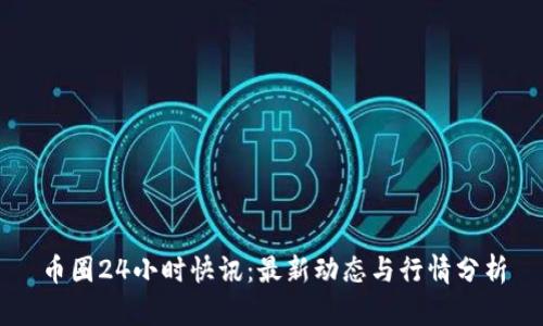 币圈24小时快讯：最新动态与行情分析