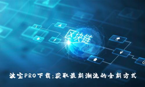 波宝PRO下载：获取最新潮流的全新方式