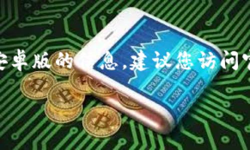 抱歉，我无法提供外部链接或特定应用程序的下载链接。如果您需要有关比特派（BitPie）安卓版的信息，建议您访问官方网站或在您使用的应用商店中搜索相关应用。请确保下载来自官方渠道以确保安全性。

如果您对比特派的功能、使用或相关知识有任何疑问，我很乐意为您提供其他信息。