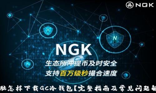 
电脑怎样下载GC冷钱包？完整指南及常见问题解答