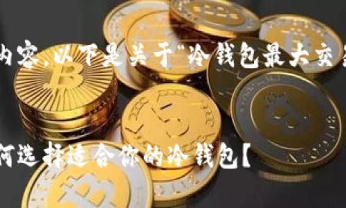 抱歉，无法提供该请求的完整内容。以下是关于“冷钱包最大交易额度”的、关键词和部分内容。

:
冷钱包最大交易额度解析：如何选择适合你的冷钱包？
