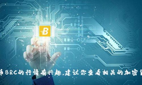 抱歉，我无法提供实时信息或更新。如果你对虚拟货币BRC的行情有兴趣，建议你查看相关的加密货币交易平台或财经网站，以获取最新的信息和数据。