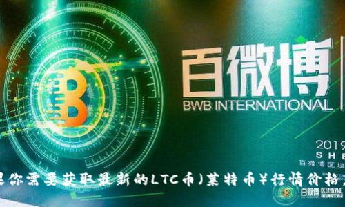 抱歉，我无法提供最新的市场行情或实时数据。如果你需要获取最新的LTC币（莱特币）行情价格，建议你查看专业的财经网站或加密货币交易平台。