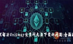 如何解决Uniswap交易所无法下载的问题：全面指南