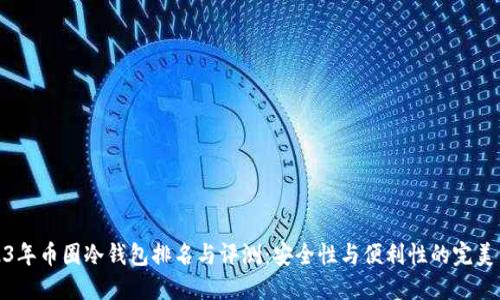 2023年币圈冷钱包排名与评测：安全性与便利性的完美结合