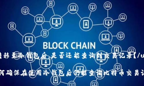 u转移至冷钱包后，是否还能查询到交易记录？/u

如何确保在使用冷钱包后仍能查询比特币交易记录