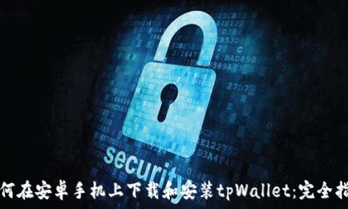   
如何在安卓手机上下载和安装tpWallet：完全指南