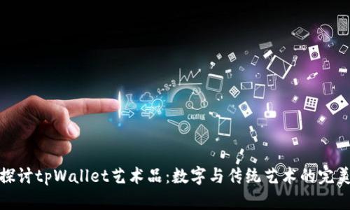 深入探讨tpWallet艺术品：数字与传统艺术的完美结合