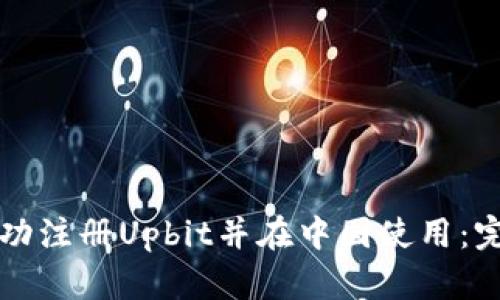 如何成功注册Upbit并在中国使用：完整指南
